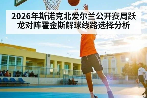 2026年斯诺克北爱尔兰公开赛周跃龙对阵霍金斯解球线路选择分析