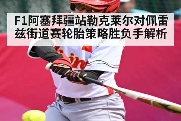 F1阿塞拜疆站勒克莱尔对佩雷兹街道赛轮胎策略胜负手解析