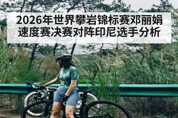 2026年世界攀岩锦标赛邓丽娟速度赛决赛对阵印尼选手分析