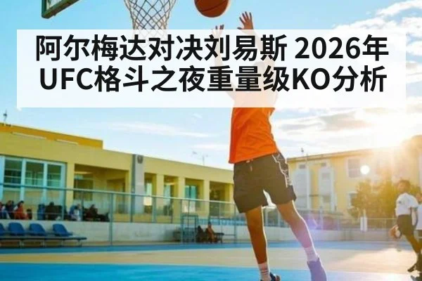 阿尔梅达对决刘易斯 2026年UFC格斗之夜重量级KO分析
