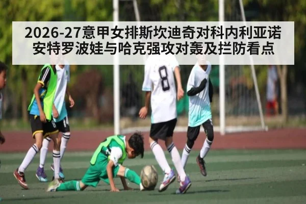 2026-27意甲女排斯坎迪奇对科内利亚诺 安特罗波娃与哈克强攻对轰及拦防看点