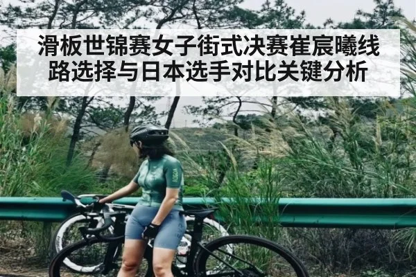 滑板世锦赛女子街式决赛崔宸曦线路选择与日本选手对比关键分析