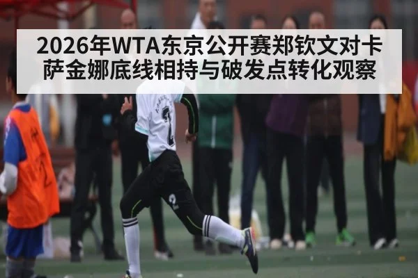 2026年WTA东京公开赛郑钦文对卡萨金娜底线相持与破发点转化观察
