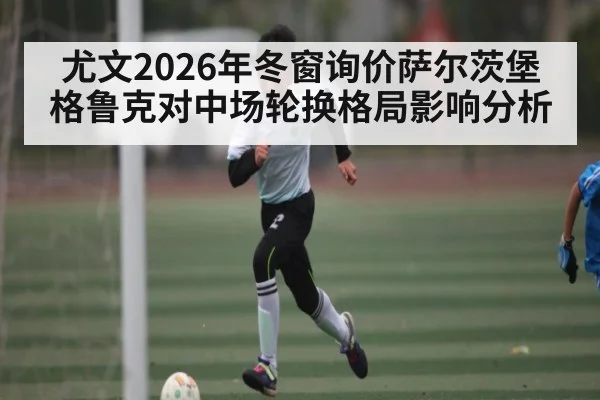 尤文2026年冬窗询价萨尔茨堡格鲁克对中场轮换格局影响分析